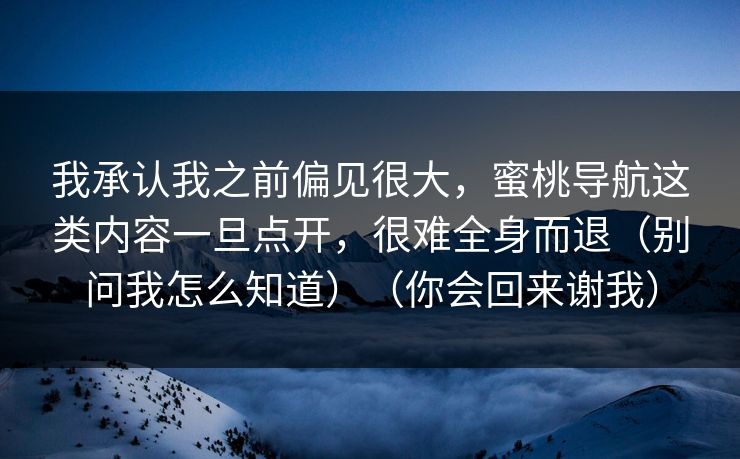 我承认我之前偏见很大,蜜桃导航这类内容一旦点开,很难全身而退(别问我怎么知道)(你会回来谢我) 我承认我之前偏见很大,蜜桃导航这类内容一旦点开,很难全身而退(别问我怎么知道)(你会回来谢我)