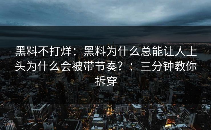 黑料不打烊：黑料为什么总能让人上头为什么会被带节奏？：三分钟教你拆穿