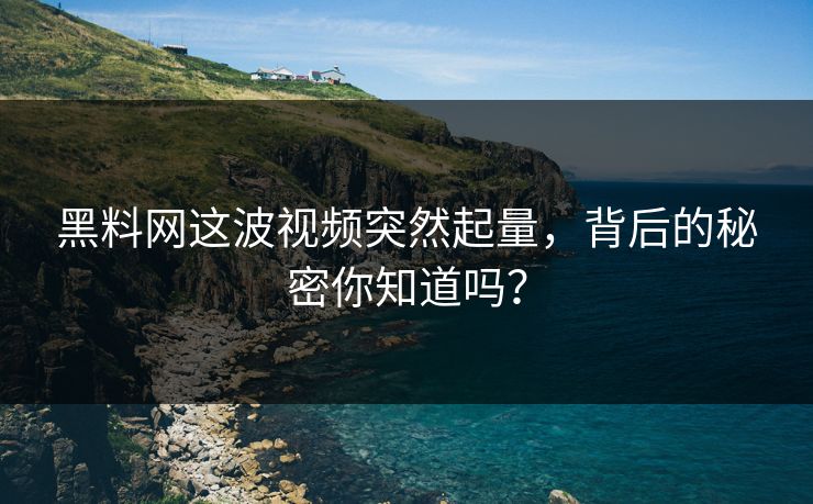 黑料网这波视频突然起量，背后的秘密你知道吗？